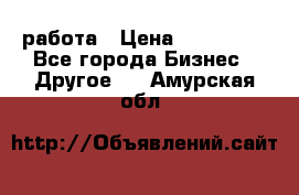 работа › Цена ­ 100 000 - Все города Бизнес » Другое   . Амурская обл.